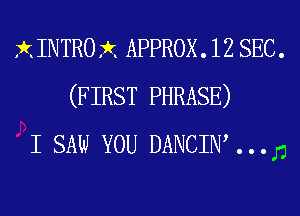 XINTROX APPROX. 12 SEC.
(FIRST PHRASE)
I SAW YOU DANCIW . . . D