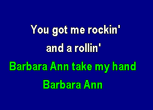 You got me rockin'
and a rollin'

Barbara Ann take my hand

Barbara Ann