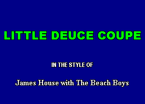 LITTLE DEUCE COUPE

IN THE STYLE 0F

James House with The Beach Boys