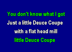 You don't know what I got
Just a little Deuce Coupe
with a flat head mill

little Deuce Coupe