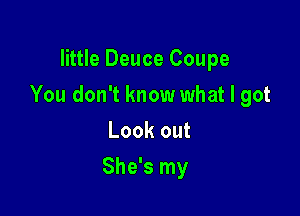 little Deuce Coupe

You don't know what I got

Look out
She's my