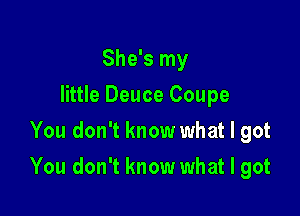 She's my
little Deuce Coupe
You don't know what I got

You don't know what I got