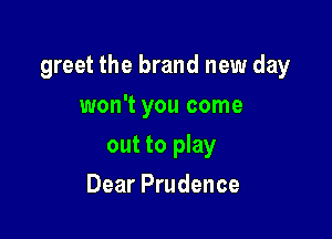 greet the brand new day

won't you come
out to play
Dear Prudence