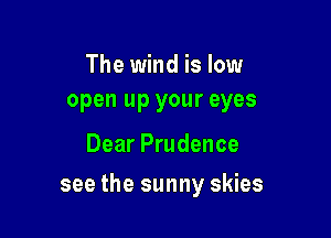 The wind is low
open up your eyes

Dear Prudence

see the sunny skies