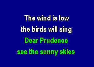 The wind is low

the birds will sing

Dear Prudence
see the sunny skies