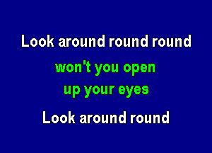 Look around round round

won't you open

up your eyes

Look around round