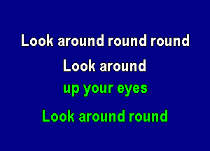 Look around round round

Look around
up your eyes

Look around round