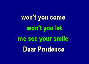 won't you come
won't you let

me see your smile

Dear Prudence