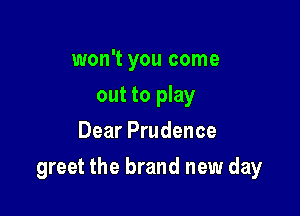 won't you come
out to play
Dear Prudence

greet the brand new day