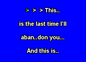 t' 2) ?'This..

is the last time Pll

aban..don you...

And this is..