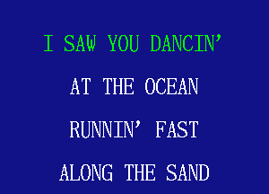 I SAW YOU DANCIN'
AT THE OCEAN
RUNNIN FAST

ALONG THE SAND l