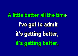 A little better all the time
I've got to admit
it's getting better,

it's getting better,