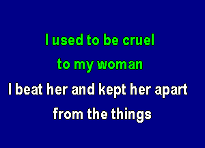 I used to be cruel
to my woman

lbeat her and kept her apart

from the things