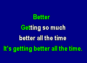 Better
Getting so much
better all the time

It's getting better all the time.