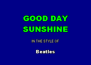 GOOD DAY
SUNSlHllINIE

IN THE STYLE 0F

Beatles