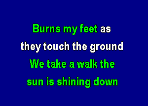 Burns my feet as
they touch the ground
We take a walk the

sun is shining down