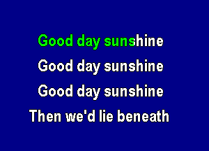 Good day sunshine
Good day sunshine

Good day sunshine

Then we'd lie beneath