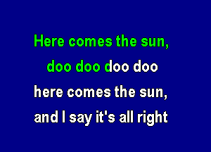 Here comes the sun,
doo doo doo doo
here comes the sun,

and I say it's all right