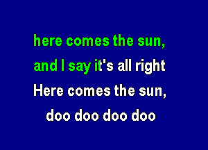 here comes the sun,

and I say it's all right

Here comes the sun,
doo doo doo doo