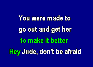 You were made to

Then you can start

to make it better
Hey Jude, don't be afraid
