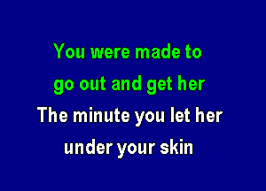 You were made to
go out and get her

The minute you let her

under your skin