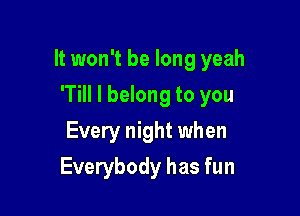 It won't be long yeah

'Till I belong to you
Every night when
Everybody has fun