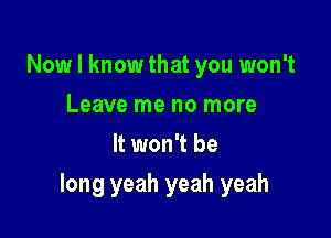 Now I know that you won't
Leave me no more
It won't be

long yeah yeah yeah