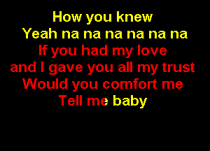 How you knew
Yeah na na na na na na
If you had my'love
and I gave you all my trust
Would you comfort me
Tell me baby