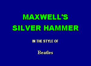 MAXWELL'S
SILVER HAMMER

III THE SIYLE 0F

Beatles