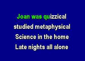 Joan was quizzical

studied metaphysical

Science in the home
Late nights all alone