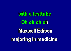 with a testtube
Oh oh oh oh
Maxwell Edison

majoring in medicine