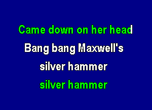Came down on her head

Bang bang Maxwell's

silver hammer
silver hammer