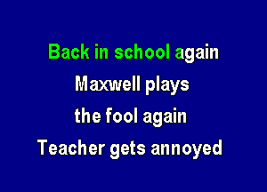 Back in school again
Maxwell plays
the fool again

Teacher gets annoyed
