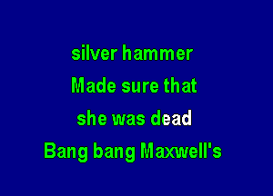 silver hammer
Made sure that
she was dead

Bang bang Maxwell's