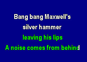 Bang bang Maxwell's
silver hammer

leaving his lips

A noise comes from behind
