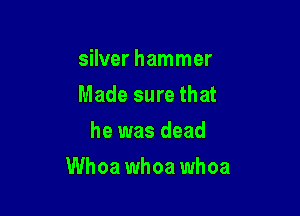 silver hammer
Made sure that
he was dead

Whoa whoa whoa