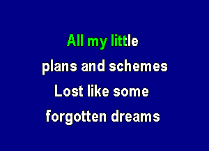 All my little
plans and schemes

Lost like some
forgotten dreams