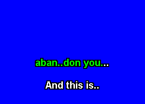 aban..don you...

And this is..