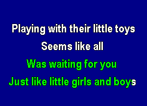 Playing with their little toys
Seems like all
Was waiting for you

Just like little girls and boys