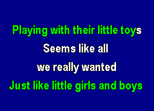 Playing with their little toys
Seems like all
we really wanted

Just like little girls and boys