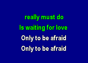 really must do

Is waiting for love

Only to be afraid
Only to be afraid