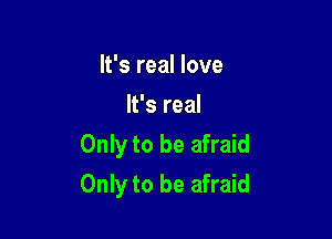 It's real love
It's real
Only to be afraid

Only to be afraid