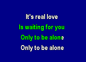 It's real love

ls waiting for you

Only to be alone
Only to be alone