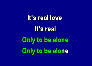 It's real love
It's real
Only to be alone

Only to be alone