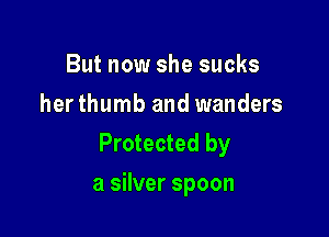 But now she sucks
herthumb and wanders

Protected by
a silver spoon