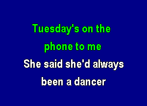 Tuesday's on the
phone to me

She said she'd always

been a dancer