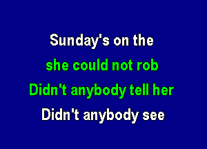 Sunday's on the
she could not rob

Didn't anybody tell her
Didn't anybody see