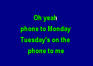 Oh yeah
phone to Monday

Tuesday's on the
phone to me