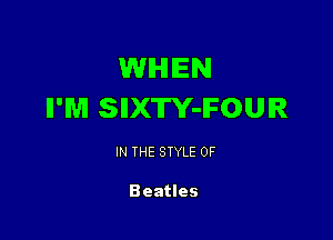 WIHIIEN
II'M SIIXTY-IFOUIR

IN THE STYLE 0F

Beatles