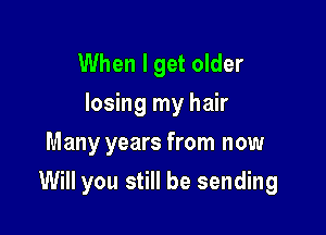 When I get older
losing my hair
Many years from now

Will you still be sending